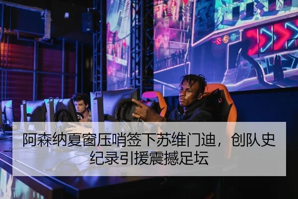 阿森纳夏窗压哨签下苏维门迪，创队史纪录引援震撼足坛