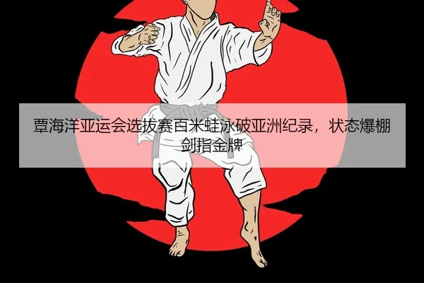 覃海洋亚运会选拔赛百米蛙泳破亚洲纪录，状态爆棚剑指金牌