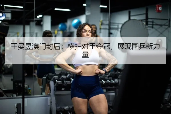 王曼昱澳门封后：横扫对手夺冠，展现国乒新力量