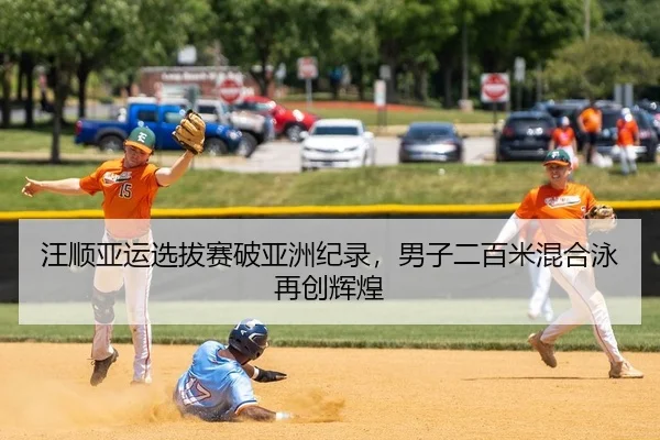 汪顺亚运选拔赛破亚洲纪录，男子二百米混合泳再创辉煌